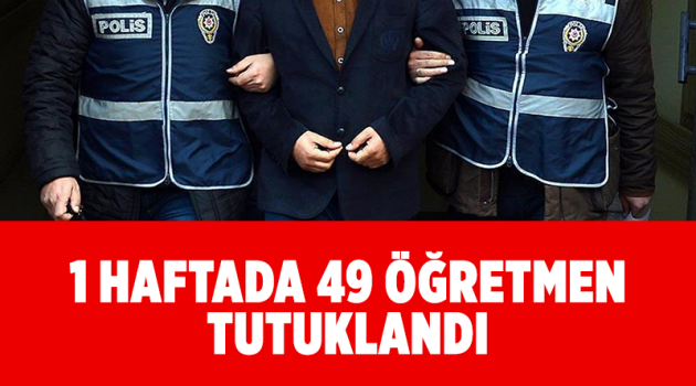 1 haftada 49 öğretmen tutuklandı