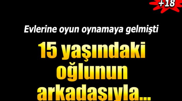 15 yaşındaki oğlunun arkadaşıyla ilişkiye girdi