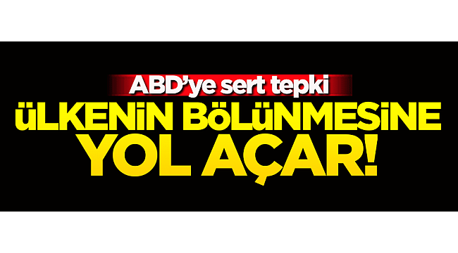 ABD'ye sert tepki: Ülkenin bölünmesine yol açar