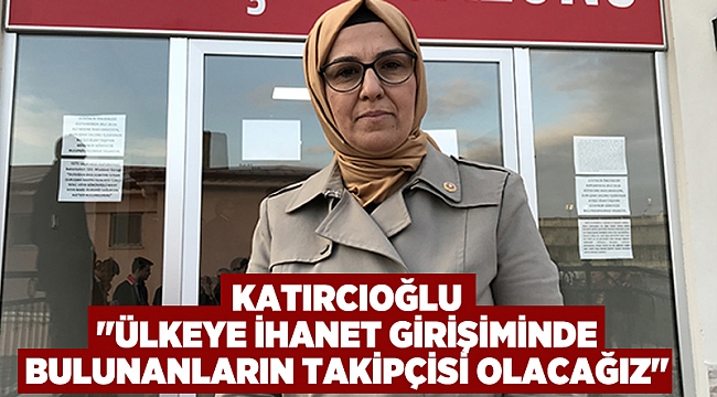 Katırcıoğlu "Ülkeye ihanet girişiminde bulunanların takipçisi olacağız"