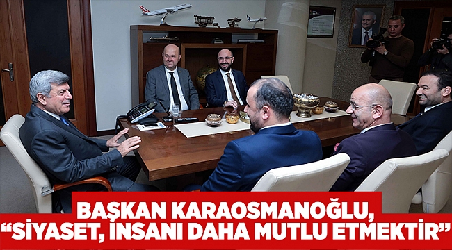     Başkan Karaosmanoğlu,  “Siyaset, insanı daha mutlu etmektir”