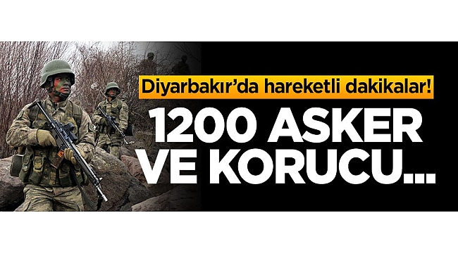 Diyarbakır'da hareketli dakikalar! 1200 asker ve korucu...