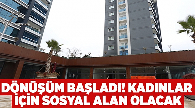 Dönüşüm başladı! Kadınlar için sosyal alan olacak