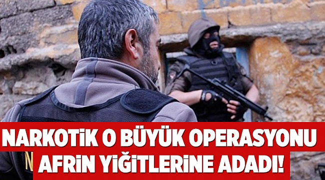 Narkotik o büyük operasyonu Afrin yiğitlerine adadı!