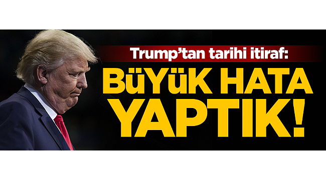 Trump itiraf etti: Büyük hata yaptık!