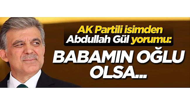 AK Partili isimden Gül yorumu: Korkumuz yok! Babamın oğlu olsa...