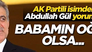 AK Partili isimden Gül yorumu: Korkumuz yok! Babamın oğlu olsa...