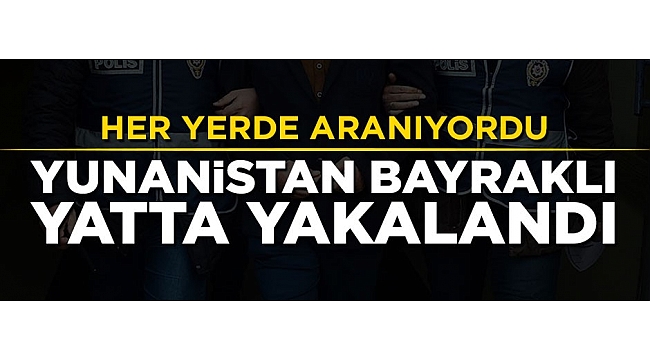 Her yerde aranan FETÖ'cü Yunanistan bayraklı yatta yakalandı