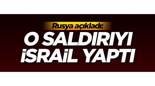 Rusya açıkladı: O saldırıyı İsrail yaptı!