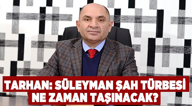 Tarhan : Süleyman Şah Türbesi ne zaman taşınacak?