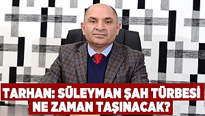 Tarhan : Süleyman Şah Türbesi ne zaman taşınacak?