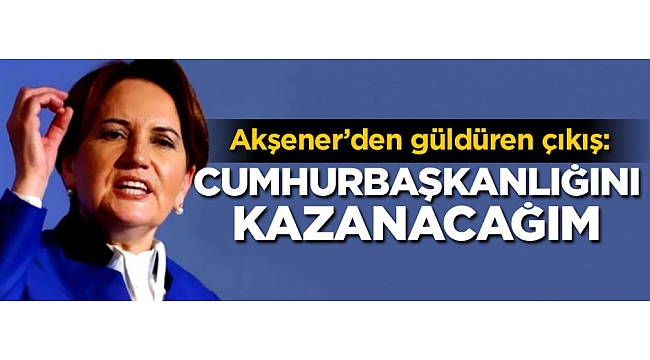 Akşener'den güldüren çıkış: Cumhurbaşkanlığını kazanacağım