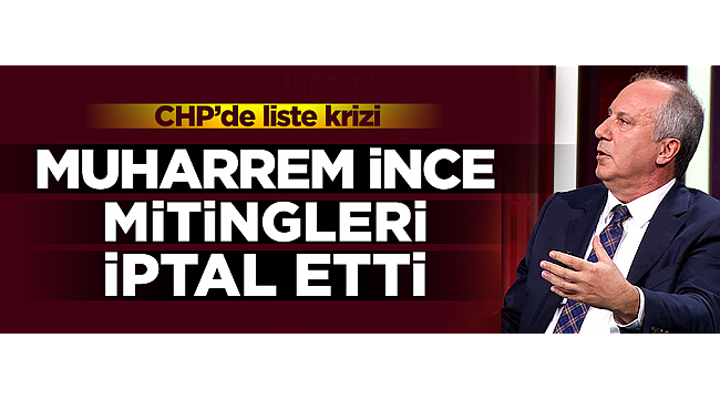 CHP'de liste krizi! Muharrem İnce'nin mitingleri iptal oldu