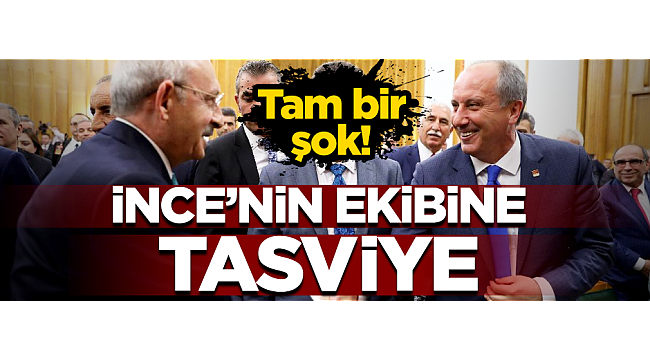 Kılıçdaroğlu'ndan İnce’nin ekibine tasviye