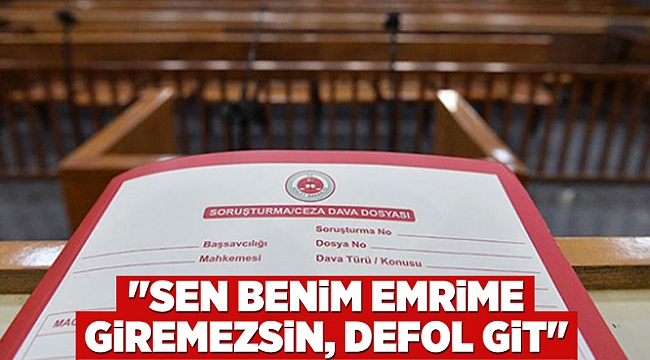 "Sen benim emrime giremezsin, defol git"