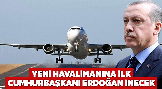 Yeni havalimanına ilk Cumhurbaşkanı Erdoğan inecek