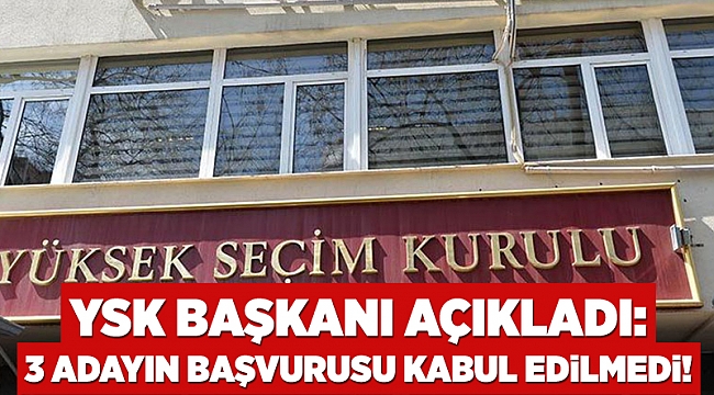 YSK Başkanı açıkladı: 3 adayın başvurusu kabul edilmedi!