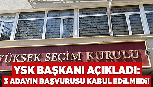 YSK Başkanı açıkladı: 3 adayın başvurusu kabul edilmedi!