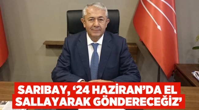 Sarıbay; "24 Haziran’da el sallayarak göndereceğiz"