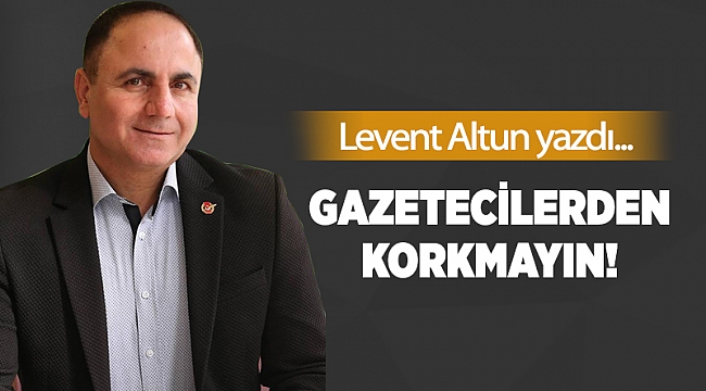 Gazetecilerden korkmayın!