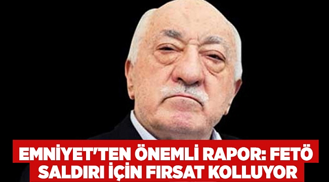 Emniyet'ten önemli rapor: FETÖ saldırı için fırsat kolluyor