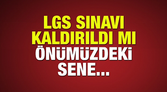 LGS sınavı kaldırılacak mı? Liseye Geçiş Sınavı seneye yapılacak mı?