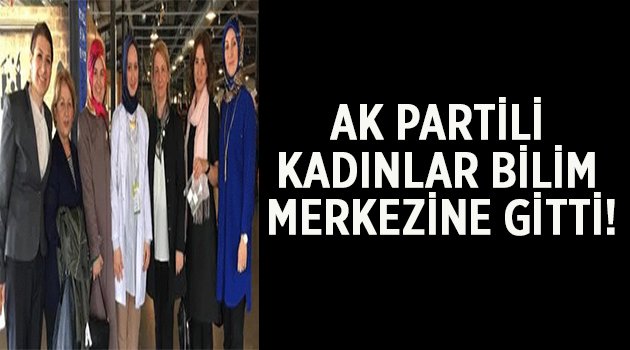 AK Partili Kadınlar Bilim Merkezini ziyaret etti