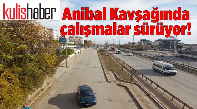 Anibal Kavşağında çalışmalar sürüyor!