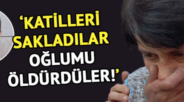 Anne Aysel Yayla: "Oğlumu öldürdüler"