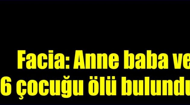 Anne ve baba ile 6 çocuğu ölü bulundu