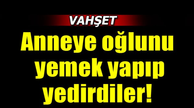 Anneye oğlunu yemek yapıp yedirdiler