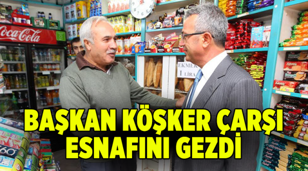 Başkan Köşker çarşı esnafını gezdi