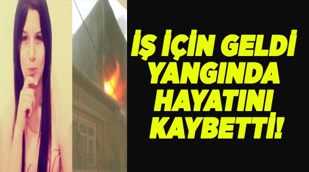 Bir hafta önce iş için geldi, yangında hayatını kaybetti