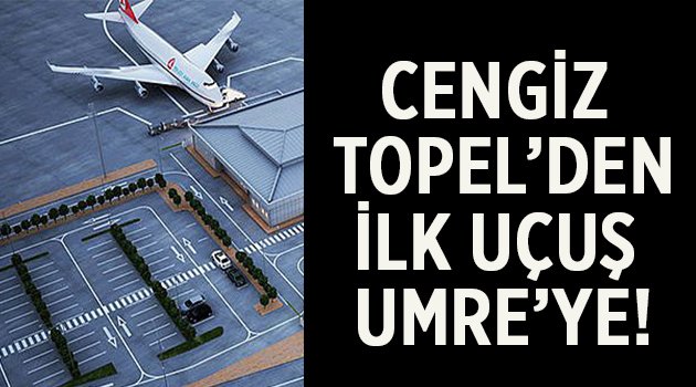 Cengiz Topel’den THY ile Umre’ye ilk uçuş...