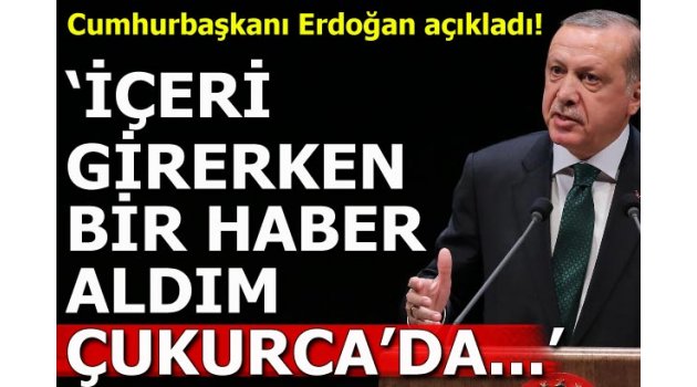 Cumhurbaşkanı Erdoğan açıkladı: "İçeri girerken bir haber aldım, Çukurca'da..."