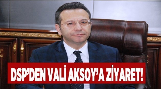 DSP’den Vali Aksoy'a Ziyaret!