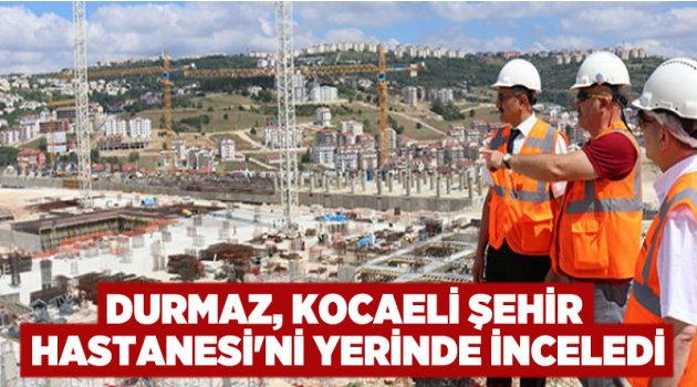 Durmaz, Kocaeli Şehir Hastanesi'ni yerinde inceledi