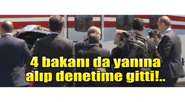 Erdoğan 4 bakanı da yanına alıp denetledi