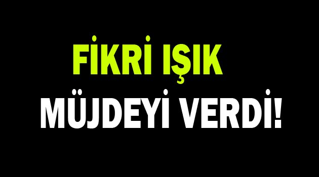 Fikri Işık müjdeyi verdi!