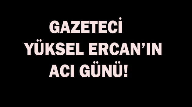 Gazeteci Yüksel Ercan'ın acı günü