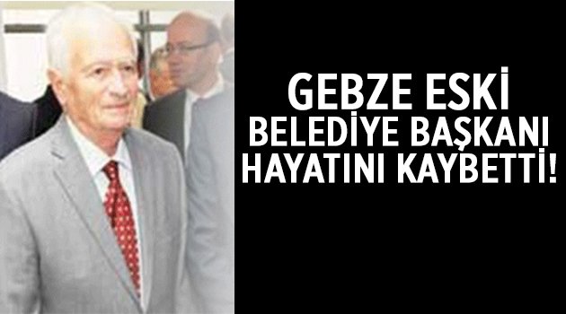 Gebze eski belediye başkanı vefat etti