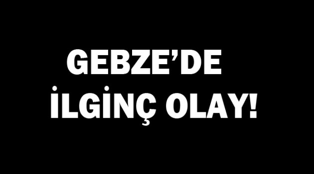 Gebze'de ilginç olay!