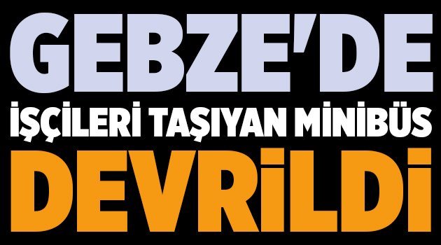 Gebze'de İşçileri taşıyan minibüs devrildi