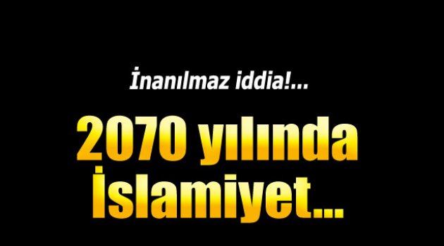 İnanılmaz iddia! 2070 yılında İslamiyet..