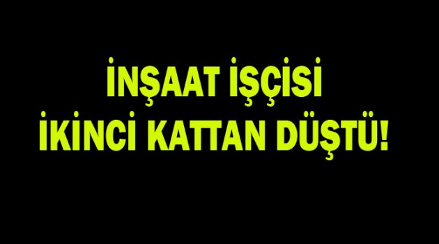 İnşaat işçisi ikinci kattan düştü!