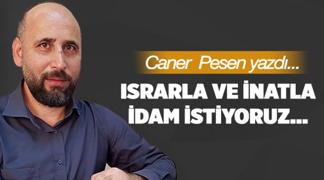 Israrla ve inatla idam istiyoruz…