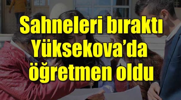 Sahneleri bıraktı Yüksekova'da öğretmen oldu