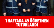 1 haftada 49 öğretmen tutuklandı