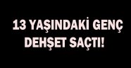 13 Yaşındaki genç dehşet saçtı!