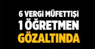 6 vergi müfettişi 1 öğretmen gözaltında